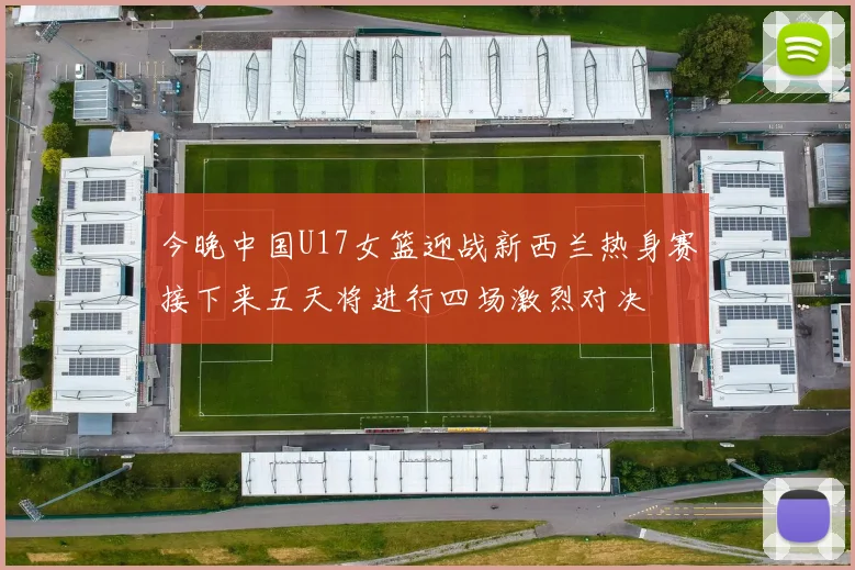 今晚中国U17女篮迎战新西兰热身赛接下来五天将进行四场激烈对决