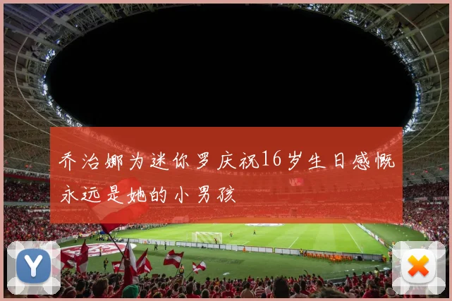 乔治娜为迷你罗庆祝16岁生日感慨永远是她的小男孩