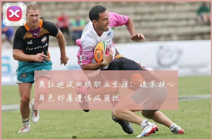 奥拉迪波回顾职业生涯：追求核心角色却屡遭伤病困扰