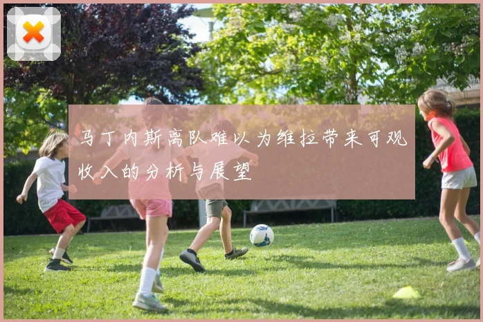 马丁内斯离队难以为维拉带来可观收入的分析与展望