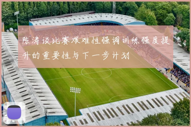 陈涛谈比赛艰难性强调训练强度提升的重要性与下一步计划