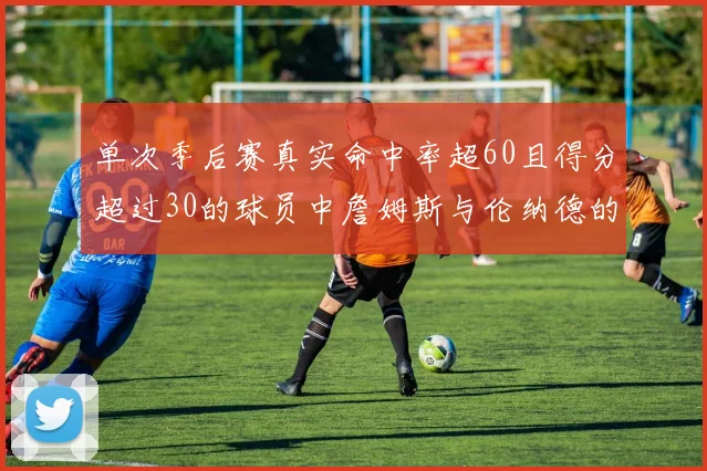 单次季后赛真实命中率超60且得分超过30的球员中詹姆斯与伦纳德的传奇表现