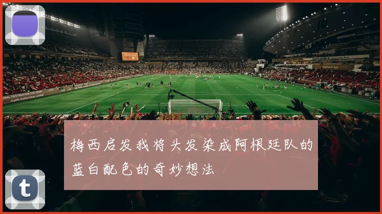 梅西启发我将头发染成阿根廷队的蓝白配色的奇妙想法