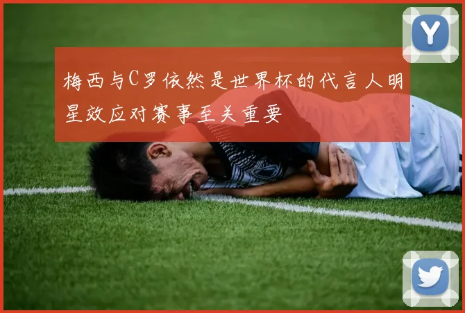梅西与C罗依然是世界杯的代言人明星效应对赛事至关重要