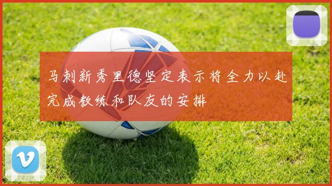 马刺新秀里德坚定表示将全力以赴完成教练和队友的安排