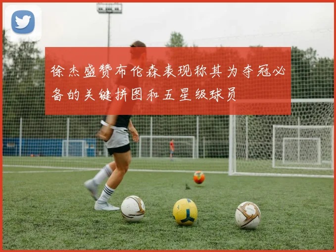 徐杰盛赞布伦森表现称其为夺冠必备的关键拼图和五星级球员