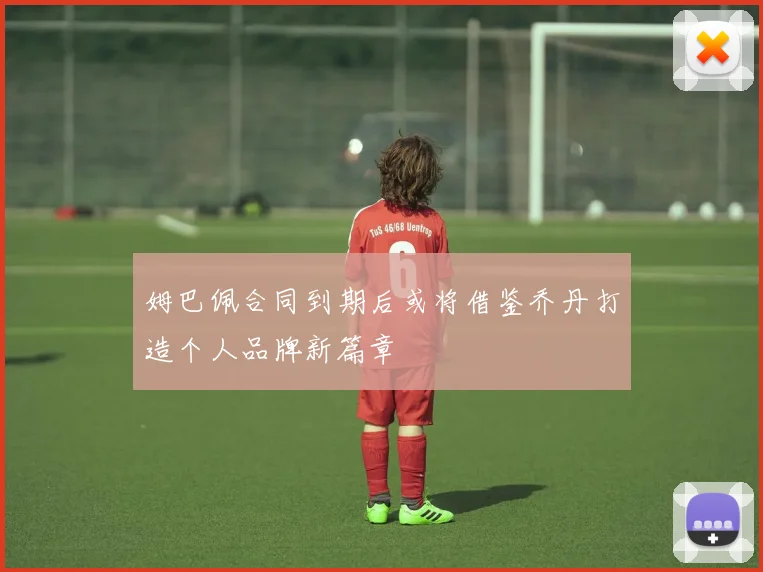 姆巴佩合同到期后或将借鉴乔丹打造个人品牌新篇章