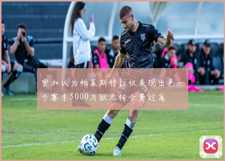 曾加认为帕莱斯特拉仅表现出色一个赛季5000万欧元转会费过高