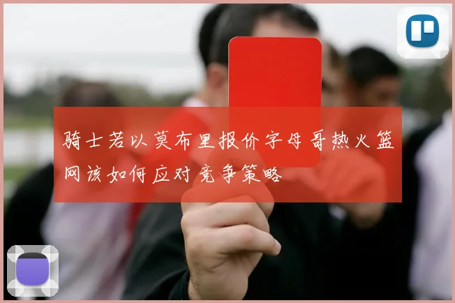 骑士若以莫布里报价字母哥热火篮网该如何应对竞争策略