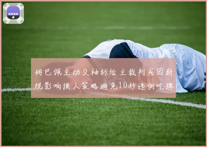 姆巴佩主动交袖标给主裁判或因新规影响换人策略避免10秒违例吃牌